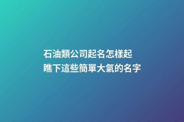 石油類公司起名怎樣起 瞧下這些簡單大氣的名字-第1張-公司起名-玄機派